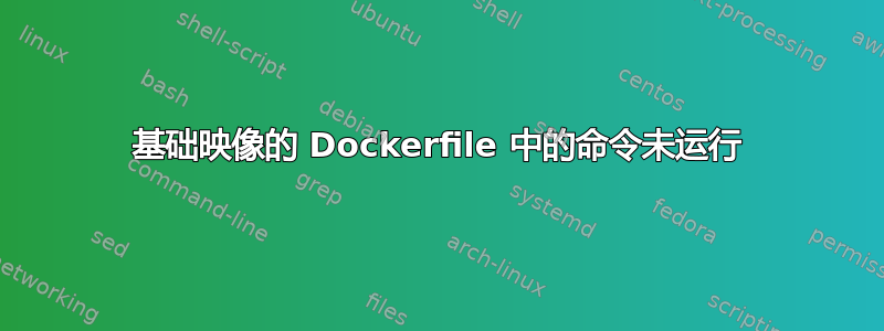 基础映像的 Dockerfile 中的命令未运行