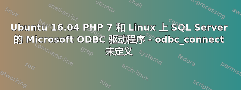 Ubuntu 16.04 PHP 7 和 Linux 上 SQL Server 的 Microsoft ODBC 驱动程序 - odbc_connect 未定义