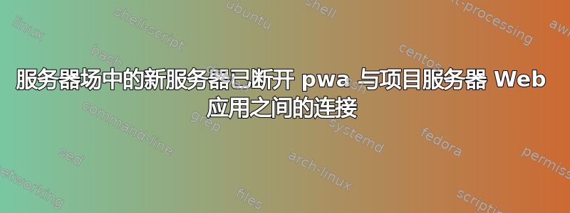 服务器场中的新服务器已断开 pwa 与项目服务器 Web 应用之间的连接