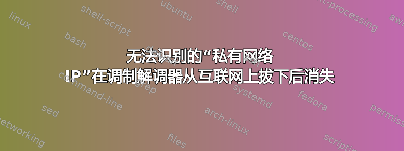 无法识别的“私有网络 IP”在调制解调器从互联网上拔下后消失