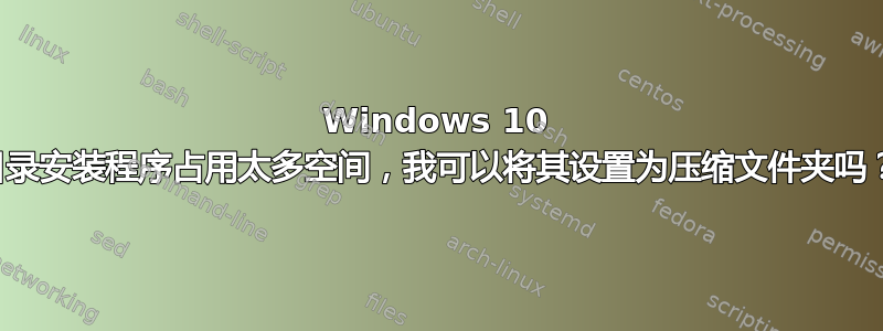 Windows 10 目录安装程序占用太多空间，我可以将其设置为压缩文件夹吗？