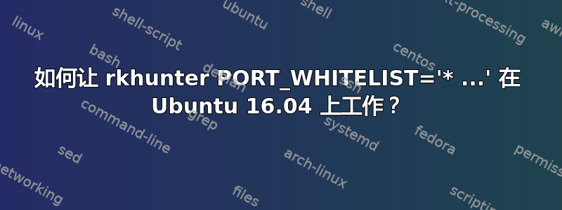 如何让 rkhunter PORT_WHITELIST='* ...' 在 Ubuntu 16.04 上工作？