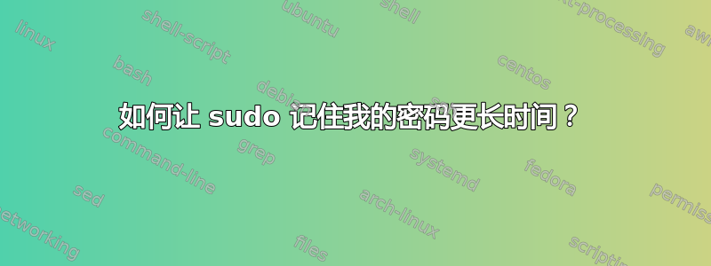 如何让 sudo 记住我的密码更长时间？