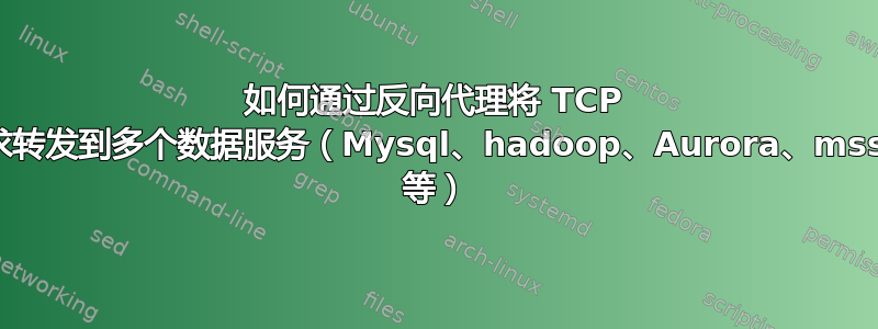 如何通过反向代理将 TCP 请求转发到多个数据服务（Mysql、hadoop、Aurora、mssql 等）