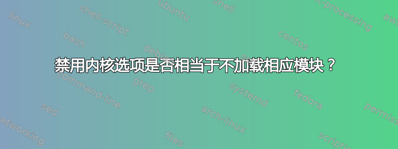 禁用内核选项是否相当于不加载相应模块？