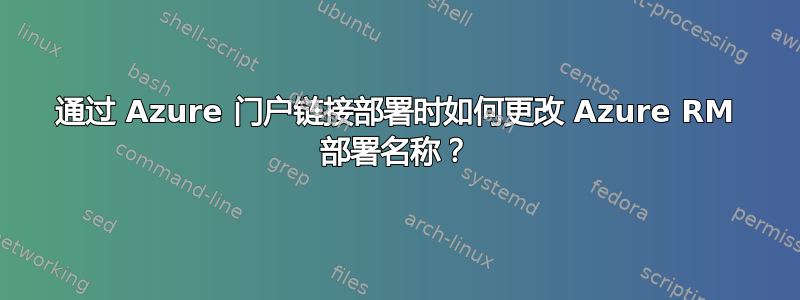 通过 Azure 门户链接部署时如何更改 Azure RM 部署名称？