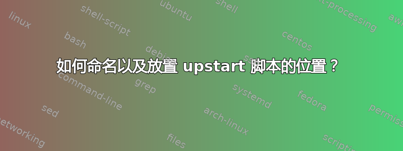 如何命名以及放置 upstart 脚本的位置？