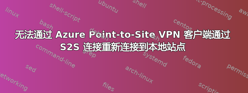 无法通过 Azure Point-to-Site VPN 客户端通过 S2S 连接重新连接到本地站点