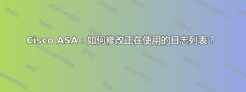 Cisco ASA：如何修改正在使用的日志列表？