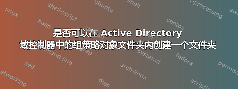 是否可以在 Active Directory 域控制器中的组策略对象文件夹内创建一个文件夹