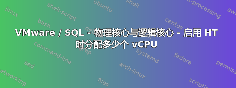 VMware / SQL - 物理核心与逻辑核心 - 启用 HT 时分配多少个 vCPU