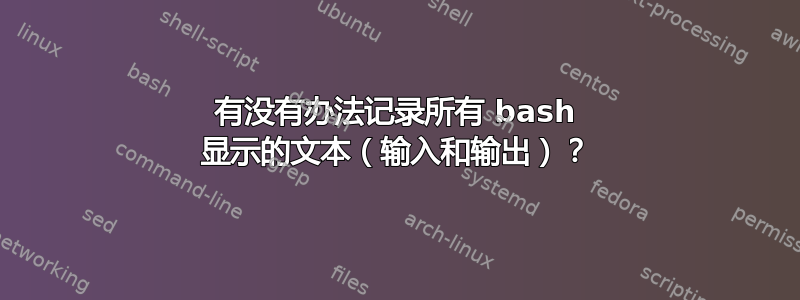 有没有办法记录所有 bash 显示的文本（输入和输出）？