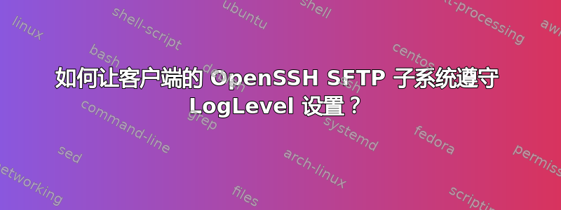 如何让客户端的 OpenSSH SFTP 子系统遵守 LogLevel 设置？