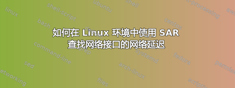 如何在 Linux 环境中使用 SAR 查找网络接口的网络延迟