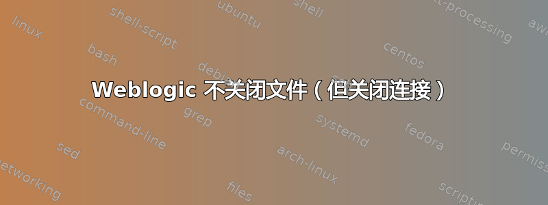 Weblogic 不关闭文件（但关闭连接）