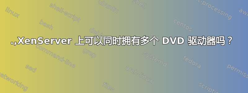 .,XenServer 上可以同时拥有多个 DVD 驱动器吗？