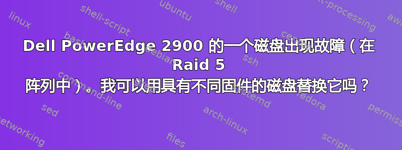 Dell PowerEdge 2900 的一个磁盘出现故障（在 Raid 5 阵列中）。我可以用具有不同固件的磁盘替换它吗？