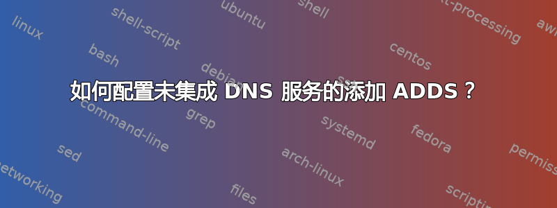 如何配置未集成 DNS 服务的添加 ADDS？