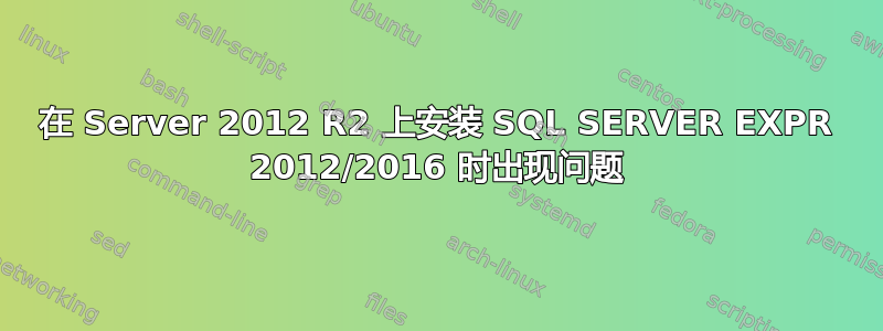 在 Server 2012 R2 上安装 SQL SERVER EXPR 2012/2016 时出现问题