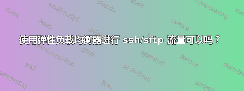 使用弹性负载均衡器进行 ssh/sftp 流量可以吗？