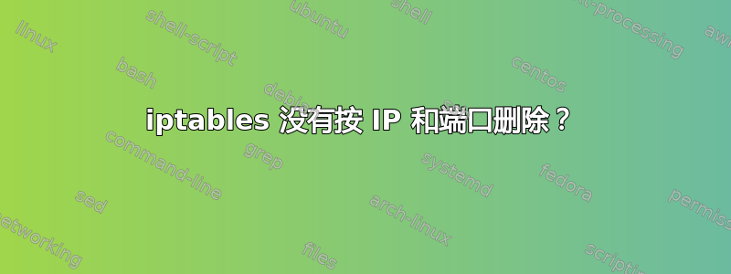 iptables 没有按 IP 和端口删除？