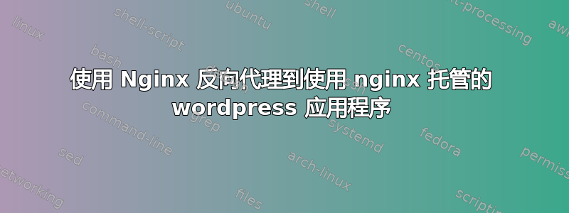 使用 Nginx 反向代理到使用 nginx 托管的 wordpress 应用程序