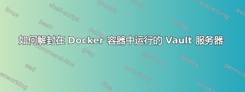 如何解封在 Docker 容器中运行的 Vault 服务器