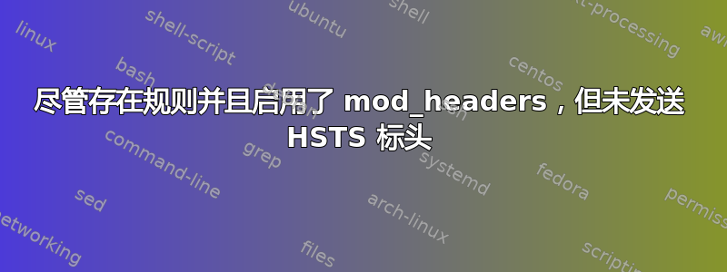 尽管存在规则并且启用了 mod_headers，但未发送 HSTS 标头