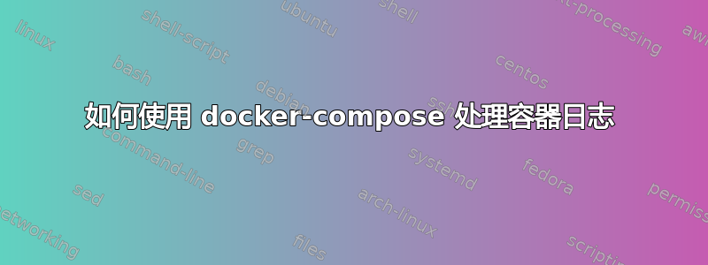 如何使用 docker-compose 处理容器日志