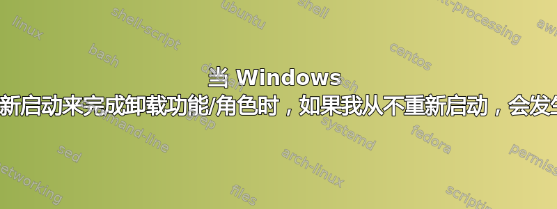 当 Windows 服务器想要重新启动来完成卸载功能/角色时，如果我从不重新启动，会发生什么情况？