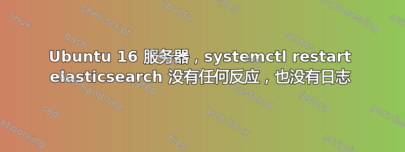 Ubuntu 16 服务器，systemctl restart elasticsearch 没有任何反应，也没有日志