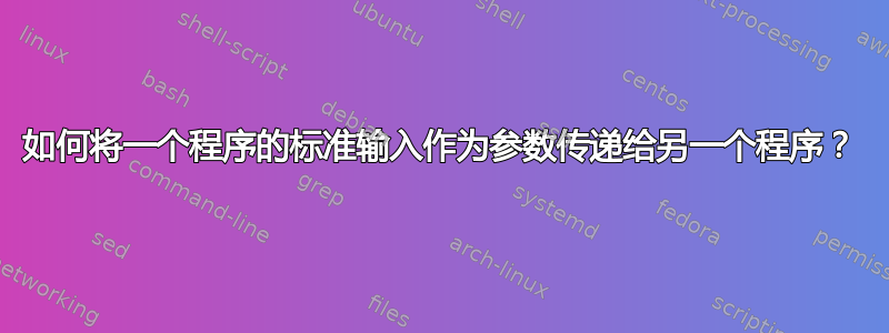 如何将一个程序的标准输入作为参数传递给另一个程序？