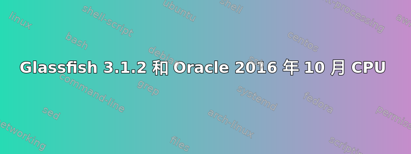 Glassfish 3.1.2 和 Oracle 2016 年 10 月 CPU