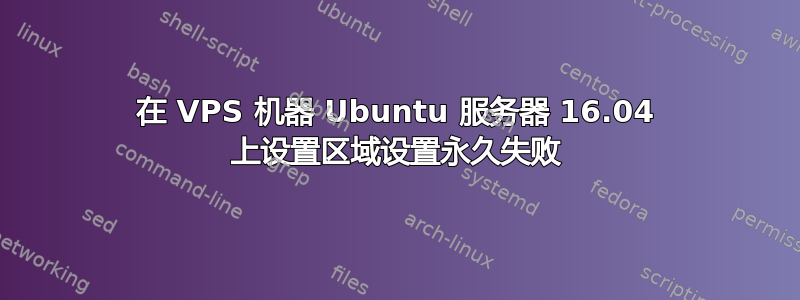 在 VPS 机器 Ubuntu 服务器 16.04 上设置区域设置永久失败