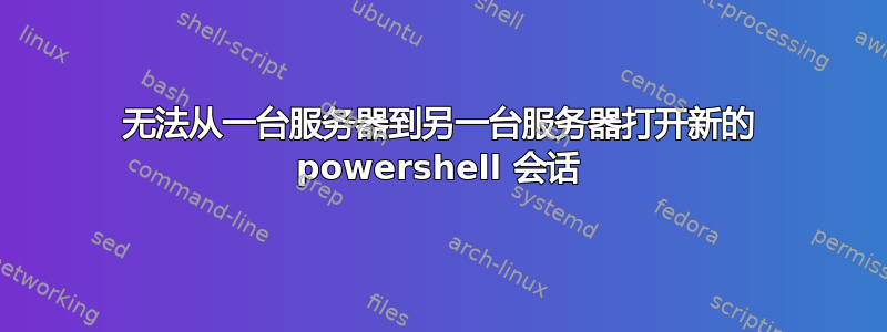 无法从一台服务器到另一台服务器打开新的 powershell 会话