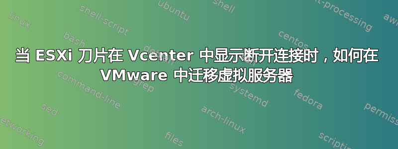 当 ESXi 刀片在 Vcenter 中显示断开连接时，如何在 VMware 中迁移虚拟服务器