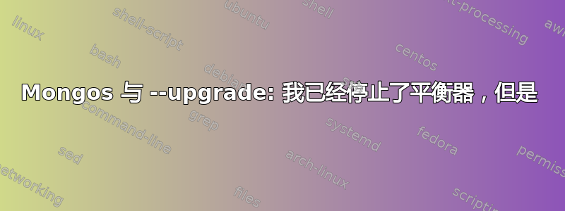 Mongos 与 --upgrade: 我已经停止了平衡器，但是