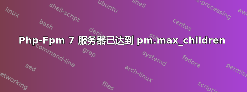 Php-Fpm 7 服务器已达到 pm.max_children