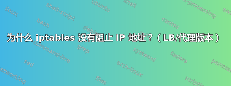 为什么 iptables 没有阻止 IP 地址？（LB/代理版本）