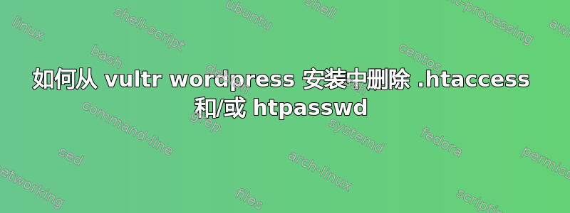 如何从 vultr wordpress 安装中删除 .htaccess 和/或 htpasswd