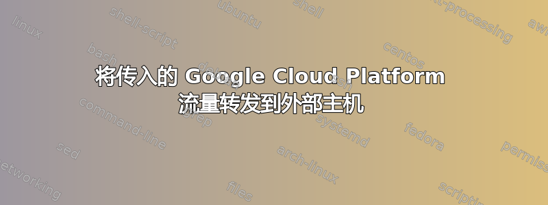 将传入的 Google Cloud Platform 流量转发到外部主机