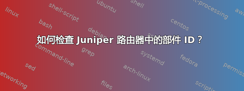 如何检查 Juniper 路由器中的部件 ID？