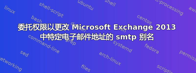 委托权限以更改 Microsoft Exchange 2013 中特定电子邮件地址的 smtp 别名