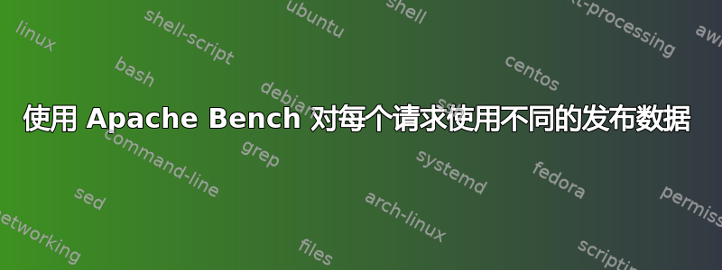 使用 Apache Bench 对每个请求使用不同的发布数据