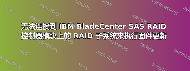 无法连接到 IBM BladeCenter SAS RAID 控制器模块上的 RAID 子系统来执行固件更新