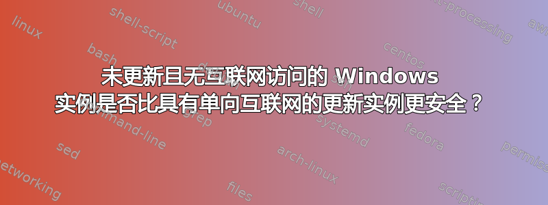 未更新且无互联网访问的 Windows 实例是否比具有单向互联网的更新实例更安全？