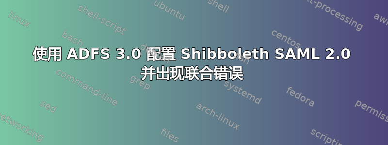 使用 ADFS 3.0 配置 Shibboleth SAML 2.0 并出现联合错误