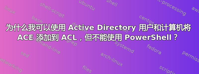 为什么我可以使用 Active Directory 用户和计算机将 ACE 添加到 ACL，但不能使用 PowerShell？