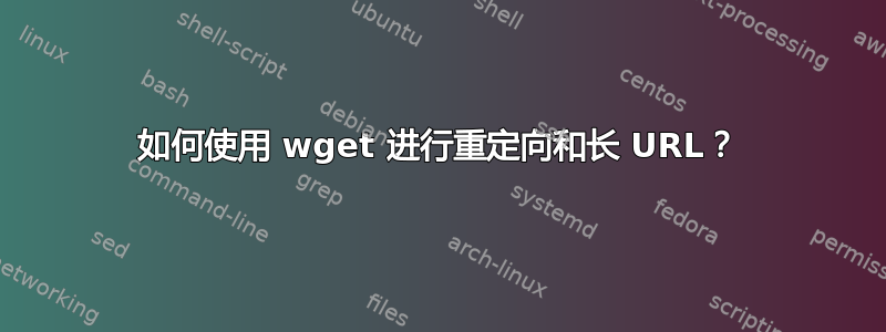 如何使用 wget 进行重定向和长 URL？