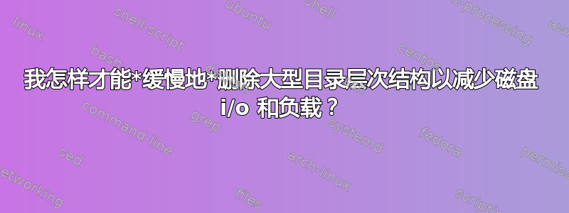 我怎样才能*缓慢地*删除大型目录层次结构以减少磁盘 i/o 和负载？